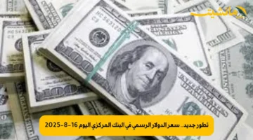تطور جديد.. سعر الدولار الرسمي في البنك المركزي اليوم 16-8-2025
